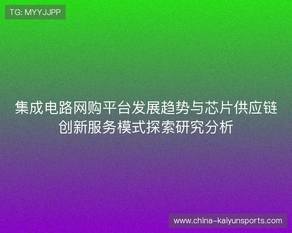 集成电路网购平台发展趋势与芯片供应链创新服务模式探索研究分析