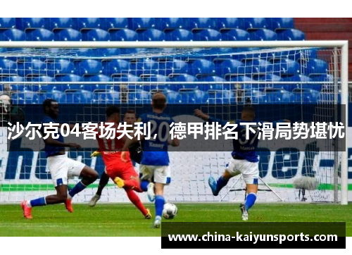 沙尔克04客场失利，德甲排名下滑局势堪忧