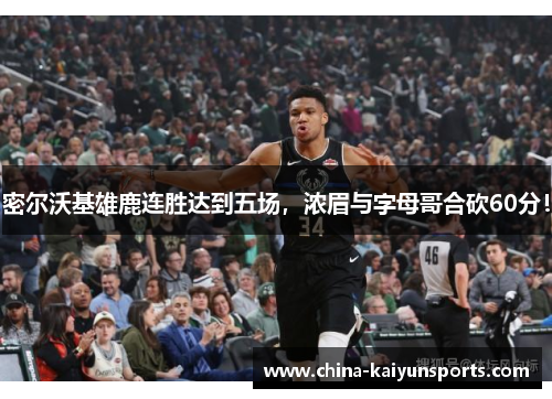 密尔沃基雄鹿连胜达到五场，浓眉与字母哥合砍60分！