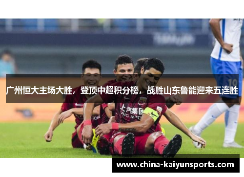 广州恒大主场大胜，登顶中超积分榜，战胜山东鲁能迎来五连胜