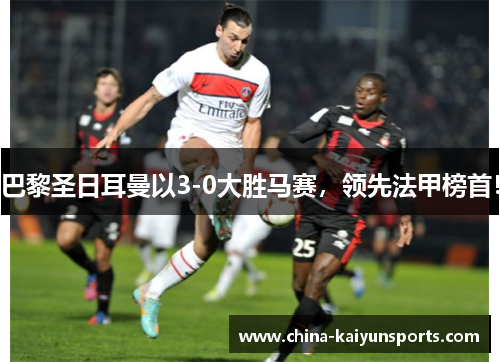 巴黎圣日耳曼以3-0大胜马赛，领先法甲榜首！