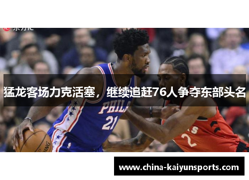 猛龙客场力克活塞，继续追赶76人争夺东部头名