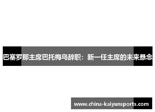 巴塞罗那主席巴托梅乌辞职：新一任主席的未来悬念
