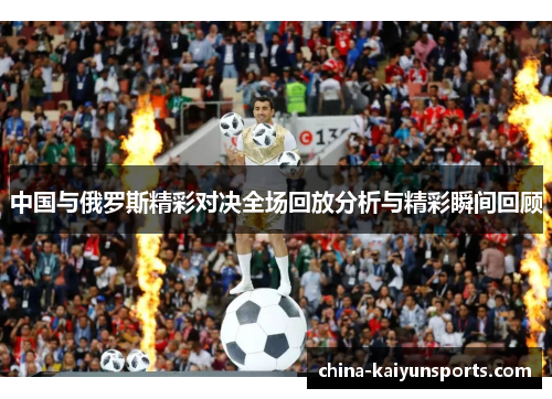 中国与俄罗斯精彩对决全场回放分析与精彩瞬间回顾